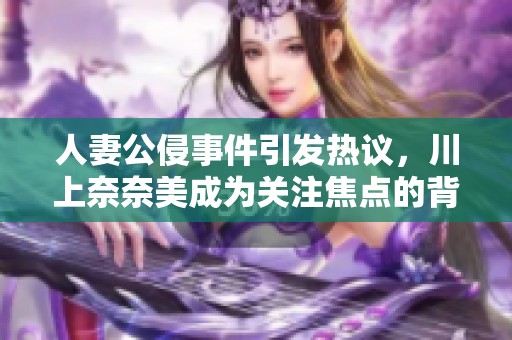 人妻公侵事件引发热议，川上奈奈美成为关注焦点的背后故事