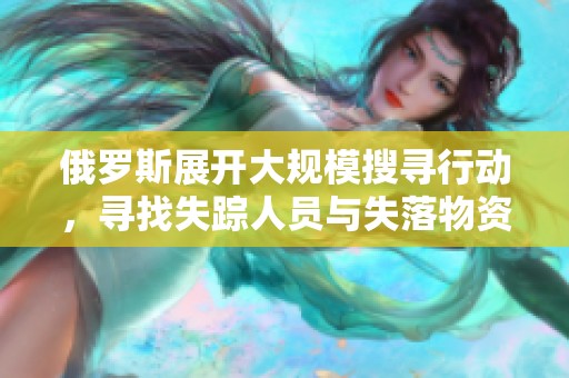 俄罗斯展开大规模搜寻行动，寻找失踪人员与失落物资