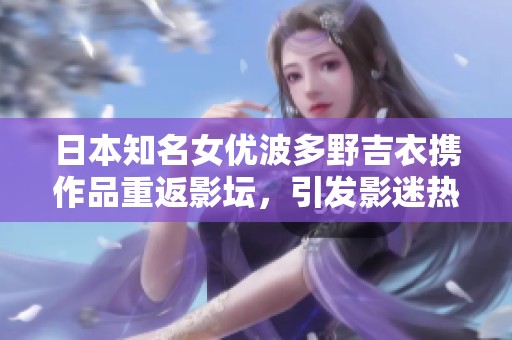 日本知名女优波多野吉衣携作品重返影坛，引发影迷热议与期待