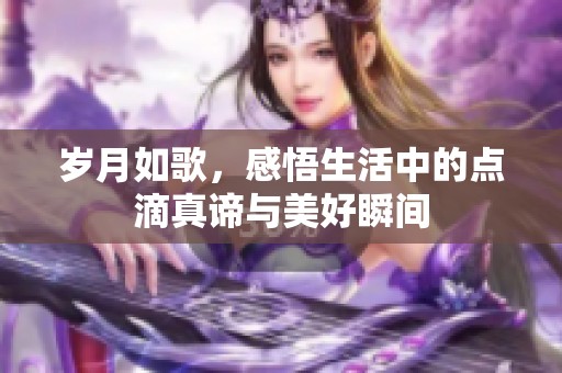 岁月如歌，感悟生活中的点滴真谛与美好瞬间