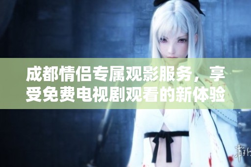 成都情侣专属观影服务，享受免费电视剧观看的新体验