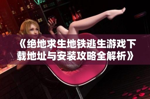 《绝地求生地铁逃生游戏下载地址与安装攻略全解析》