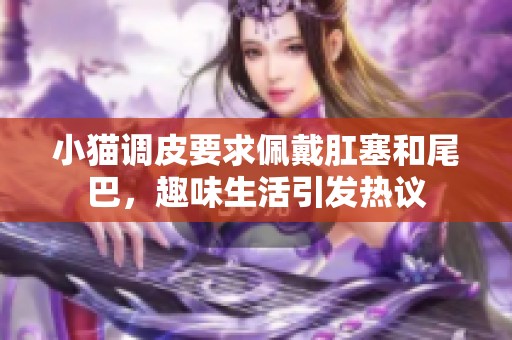 小猫调皮要求佩戴肛塞和尾巴，趣味生活引发热议