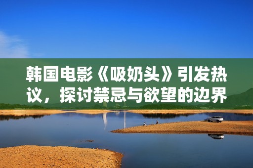 韩国电影《吸奶头》引发热议，探讨禁忌与欲望的边界磨擦