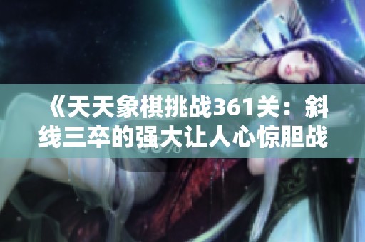 《天天象棋挑战361关：斜线三卒的强大让人心惊胆战》