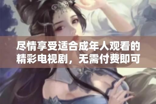 尽情享受适合成年人观看的精彩电视剧，无需付费即可畅看