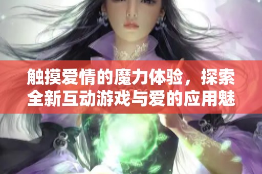 触摸爱情的魔力体验，探索全新互动游戏与爱的应用魅力