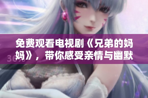 免费观看电视剧《兄弟的妈妈》，带你感受亲情与幽默的完美结合