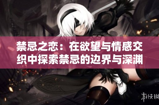 禁忌之恋：在欲望与情感交织中探索禁忌的边界与深渊