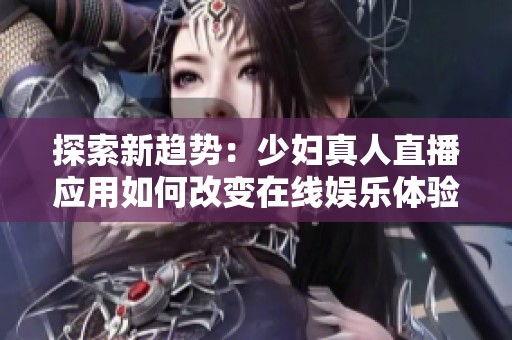 探索新趋势：少妇真人直播应用如何改变在线娱乐体验