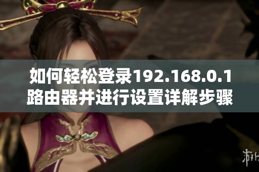 如何轻松登录192.168.0.1路由器并进行设置详解步骤