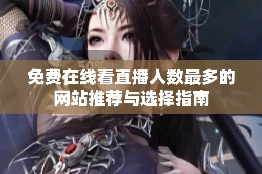 免费在线看直播人数最多的网站推荐与选择指南