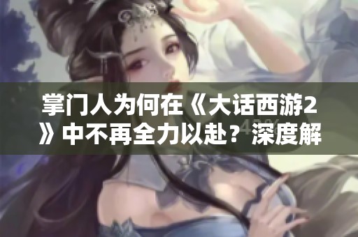 掌门人为何在《大话西游2》中不再全力以赴？深度解析其背后原因与影响