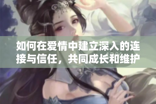 如何在爱情中建立深入的连接与信任，共同成长和维护关系