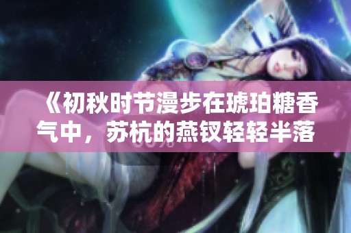 《初秋时节漫步在琥珀糖香气中，苏杭的燕钗轻轻半落》
