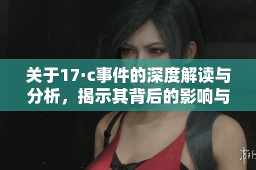 关于17·c事件的深度解读与分析，揭示其背后的影响与启示