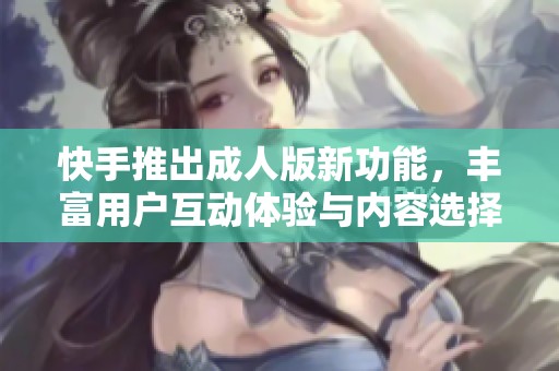 快手推出成人版新功能，丰富用户互动体验与内容选择