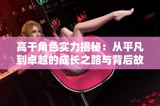 高干角色实力揭秘：从平凡到卓越的成长之路与背后故事