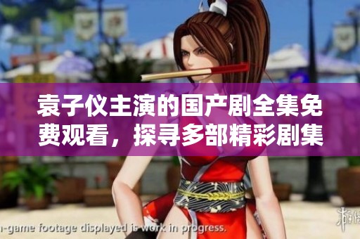 袁子仪主演的国产剧全集免费观看，探寻多部精彩剧集推荐与观看方式