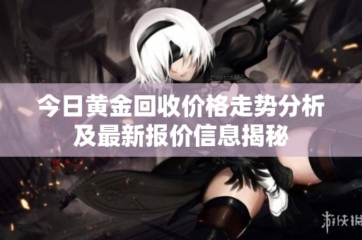 今日黄金回收价格走势分析及最新报价信息揭秘