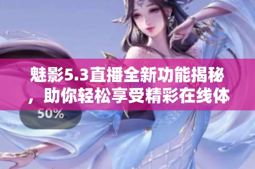 魅影5.3直播全新功能揭秘，助你轻松享受精彩在线体验