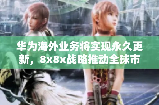 华为海外业务将实现永久更新，8x8x战略推动全球市场新机遇