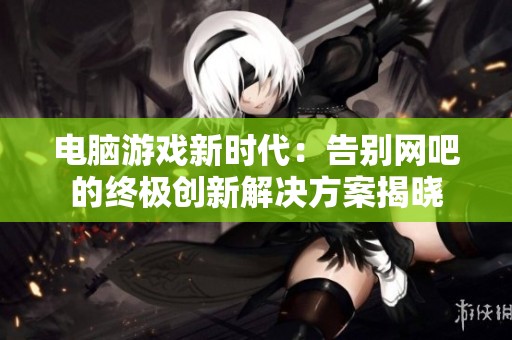 电脑游戏新时代：告别网吧的终极创新解决方案揭晓