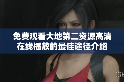 免费观看大地第二资源高清在线播放的最佳途径介绍
