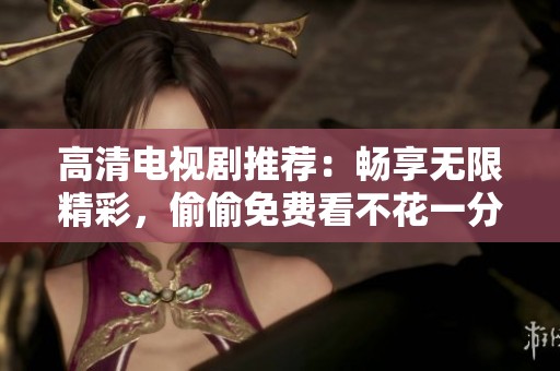 高清电视剧推荐：畅享无限精彩，偷偷免费看不花一分钱