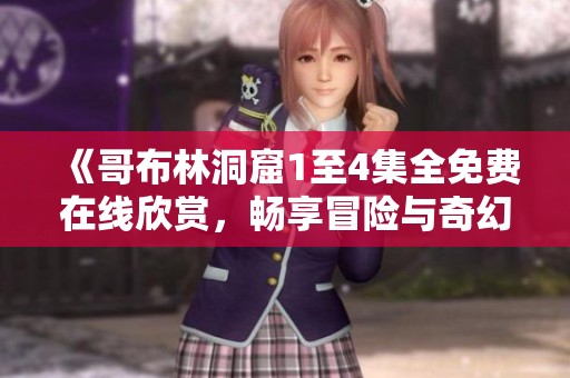 《哥布林洞窟1至4集全免费在线欣赏，畅享冒险与奇幻的世界》