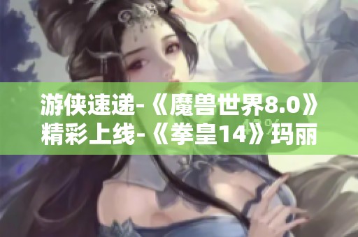 游侠速递-《魔兽世界8.0》精彩上线-《拳皇14》玛丽强势回归之旅
