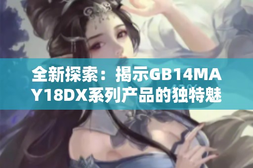 全新探索：揭示GB14MAY18DX系列产品的独特魅力与应用价值