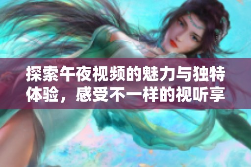 探索午夜视频的魅力与独特体验，感受不一样的视听享受