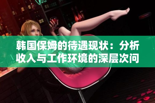 韩国保姆的待遇现状：分析收入与工作环境的深层次问题