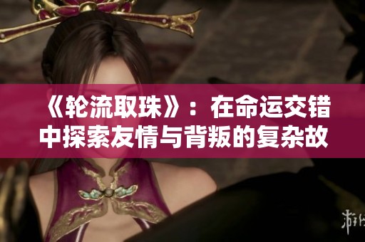 《轮流取珠》：在命运交错中探索友情与背叛的复杂故事