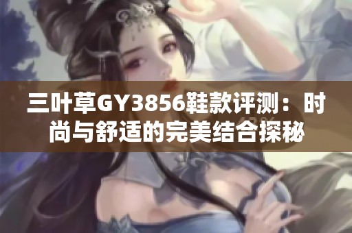 三叶草GY3856鞋款评测：时尚与舒适的完美结合探秘