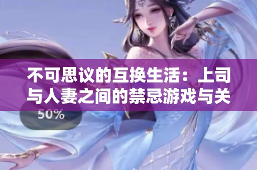 不可思议的互换生活：上司与人妻之间的禁忌游戏与关系探索