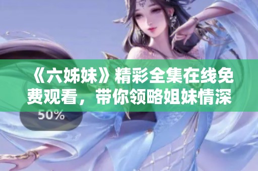 《六姊妹》精彩全集在线免费观看，带你领略姐妹情深的动人故事