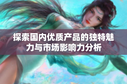 探索国内优质产品的独特魅力与市场影响力分析