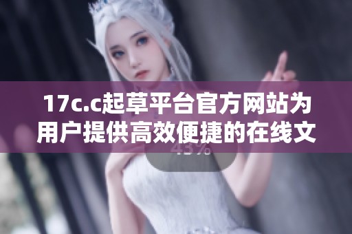 17c.c起草平台官方网站为用户提供高效便捷的在线文档起草服务