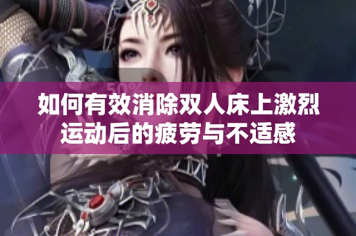 如何有效消除双人床上激烈运动后的疲劳与不适感