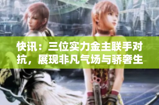 快讯：三位实力金主联手对抗，展现非凡气场与骄奢生活