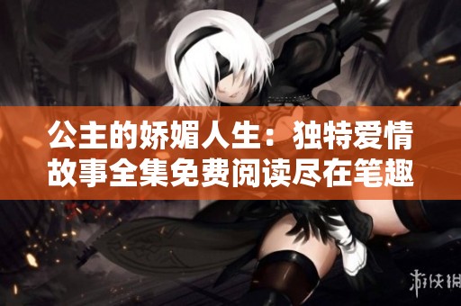 公主的娇媚人生：独特爱情故事全集免费阅读尽在笔趣阁