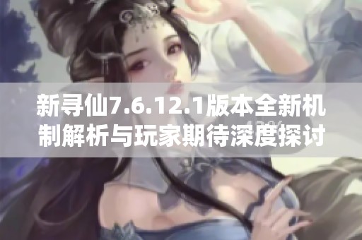新寻仙7.6.12.1版本全新机制解析与玩家期待深度探讨