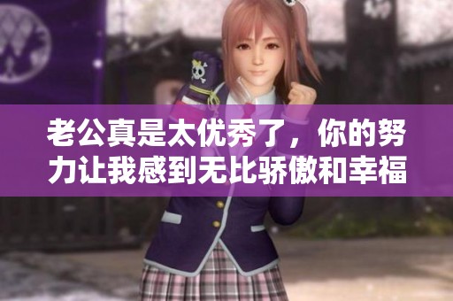 老公真是太优秀了，你的努力让我感到无比骄傲和幸福