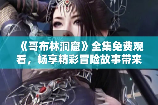 《哥布林洞窟》全集免费观看，畅享精彩冒险故事带来的视觉盛宴