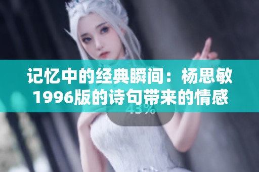 记忆中的经典瞬间：杨思敏1996版的诗句带来的情感共鸣与回响