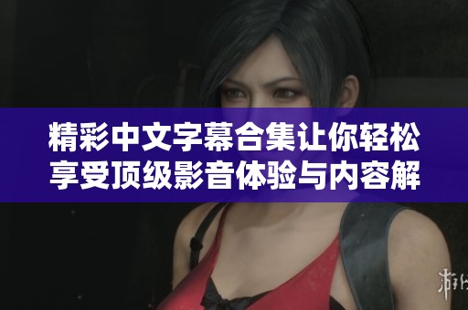 精彩中文字幕合集让你轻松享受顶级影音体验与内容解析