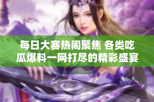 每日大赛热闹聚焦 各类吃瓜爆料一网打尽的精彩盛宴