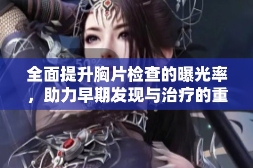 全面提升胸片检查的曝光率，助力早期发现与治疗的重要性分析